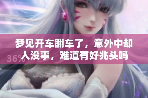 梦见开车翻车了，意外中却人没事，难道有好兆头吗