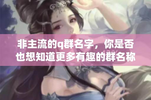 非主流的q群名字，你是否也想知道更多有趣的群名称呢