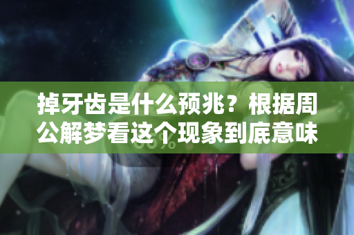 掉牙齿是什么预兆？根据周公解梦看这个现象到底意味着什么