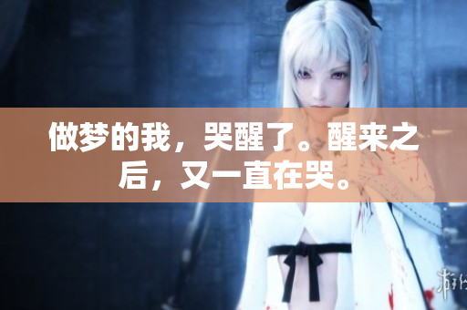 做梦的我，哭醒了。醒来之后，又一直在哭。
