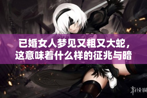 已婚女人梦见又粗又大蛇，这意味着什么样的征兆与暗示呢