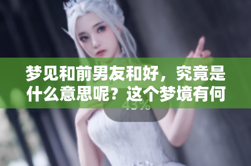 梦见和前男友和好，究竟是什么意思呢？这个梦境有何深层含义？