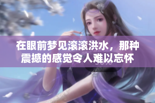 在眼前梦见滚滚洪水，那种震撼的感觉令人难以忘怀