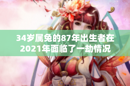 34岁属兔的87年出生者在2021年面临了一劫情况