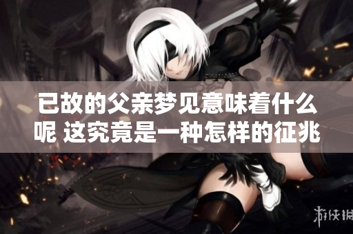 已故的父亲梦见意味着什么呢 这究竟是一种怎样的征兆呢