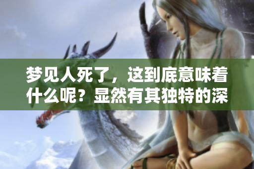 梦见人死了，这到底意味着什么呢？显然有其独特的深意！