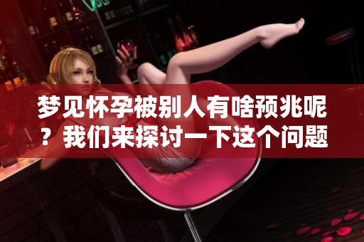 梦见怀孕被别人有啥预兆呢？我们来探讨一下这个问题。