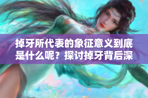 掉牙所代表的象征意义到底是什么呢？探讨掉牙背后深藏的意义与启示