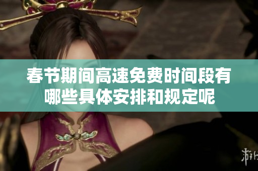 春节期间高速免费时间段有哪些具体安排和规定呢