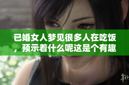 已婚女人梦见很多人在吃饭，预示着什么呢这是个有趣的梦境