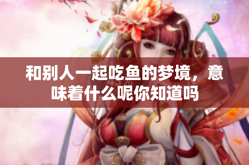 和别人一起吃鱼的梦境，意味着什么呢你知道吗