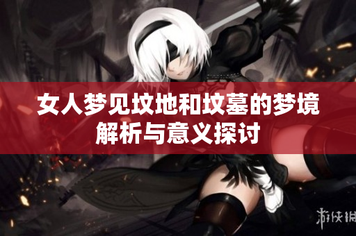 女人梦见坟地和坟墓的梦境解析与意义探讨
