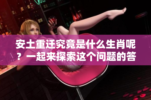 安土重迁究竟是什么生肖呢？一起来探索这个问题的答案吧
