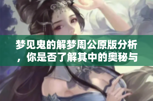 梦见鬼的解梦周公原版分析，你是否了解其中的奥秘与含义呢