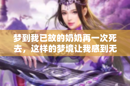 梦到我已故的奶奶再一次死去，这样的梦境让我感到无比沉重