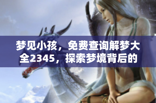 梦见小孩，免费查询解梦大全2345，探索梦境背后的奥秘与启示