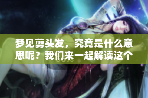 梦见剪头发，究竟是什么意思呢？我们来一起解读这个梦吧！