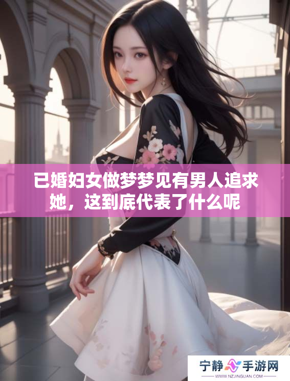 已婚妇女做梦梦见有男人追求她，这到底代表了什么呢