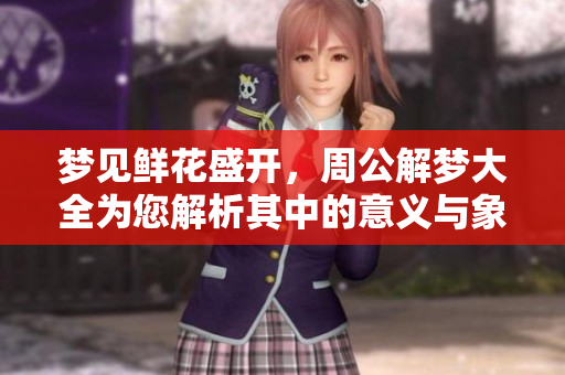梦见鲜花盛开，周公解梦大全为您解析其中的意义与象征