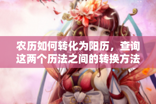农历如何转化为阳历，查询这两个历法之间的转换方法
