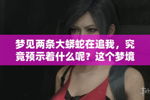 梦见两条大蟒蛇在追我，究竟预示着什么呢？这个梦境的含义值得深入探讨。