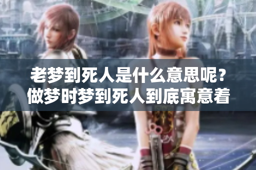 老梦到死人是什么意思呢？做梦时梦到死人到底寓意着什么呢？