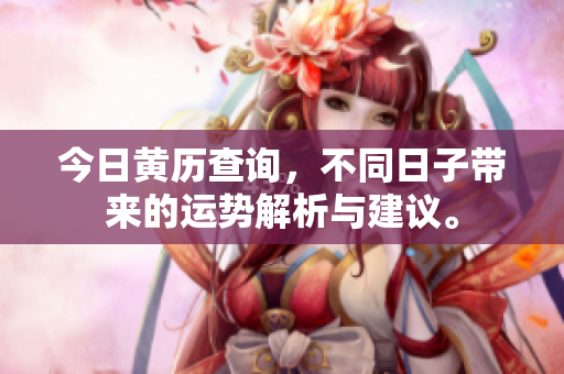 今日黄历查询，不同日子带来的运势解析与建议。