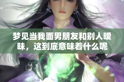 梦见当我面男朋友和别人暧昧，这到底意味着什么呢