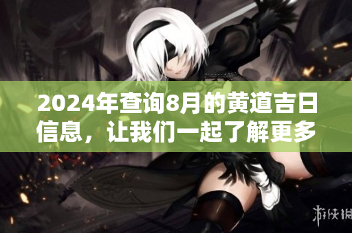 2024年查询8月的黄道吉日信息，让我们一起了解更多吧