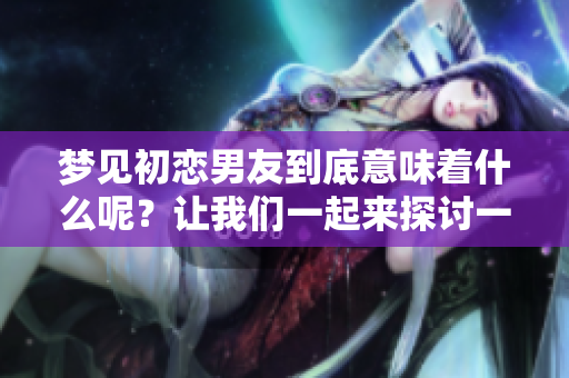 梦见初恋男友到底意味着什么呢？让我们一起来探讨一下这个问题。