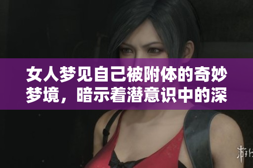女人梦见自己被附体的奇妙梦境，暗示着潜意识中的深层含义