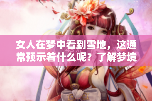 女人在梦中看到雪地，这通常预示着什么呢？了解梦境的深层含义很重要。