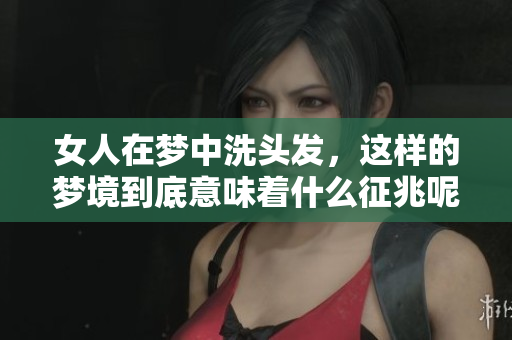 女人在梦中洗头发，这样的梦境到底意味着什么征兆呢