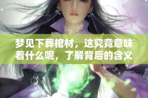 梦见下葬棺材，这究竟意味着什么呢，了解背后的含义非常重要