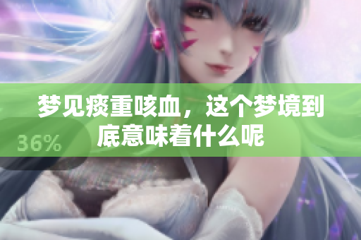 梦见痰重咳血，这个梦境到底意味着什么呢