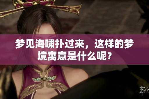梦见海啸扑过来，这样的梦境寓意是什么呢？