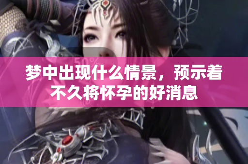梦中出现什么情景，预示着不久将怀孕的好消息