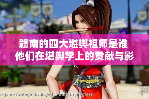 赣南的四大堪舆祖师是谁 他们在堪舆学上的贡献与影响是什么
