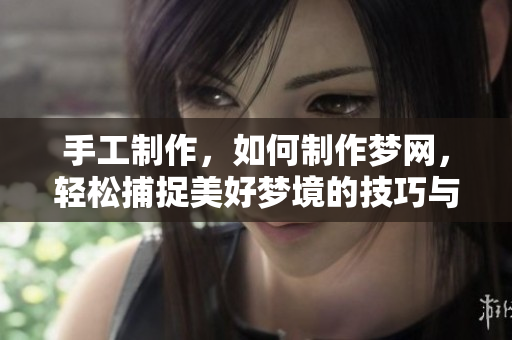 手工制作，如何制作梦网，轻松捕捉美好梦境的技巧与步骤分享