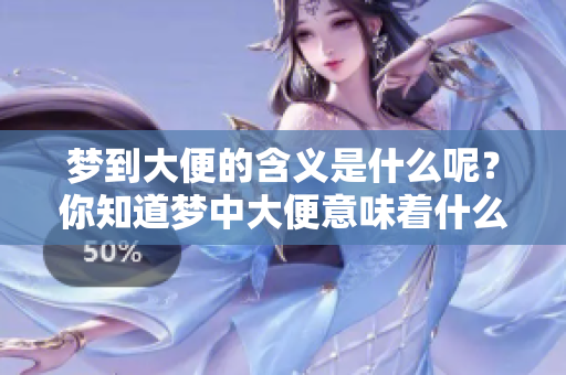 梦到大便的含义是什么呢？你知道梦中大便意味着什么吗？