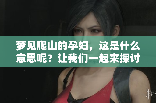 梦见爬山的孕妇，这是什么意思呢？让我们一起来探讨一下。