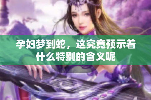 孕妇梦到蛇，这究竟预示着什么特别的含义呢