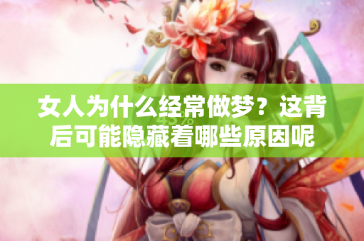 女人为什么经常做梦？这背后可能隐藏着哪些原因呢