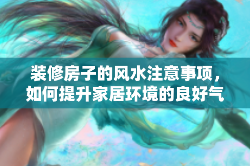 装修房子的风水注意事项，如何提升家居环境的良好气场