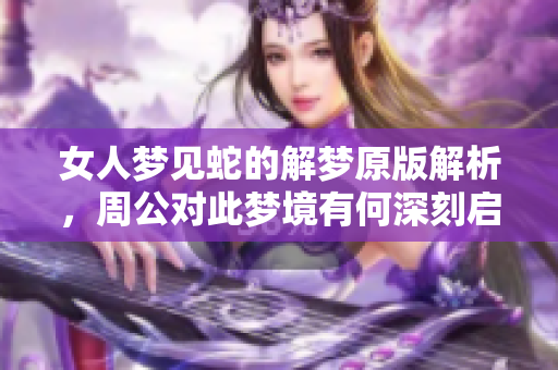 女人梦见蛇的解梦原版解析，周公对此梦境有何深刻启示呢