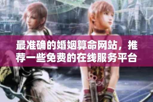 最准确的婚姻算命网站，推荐一些免费的在线服务**