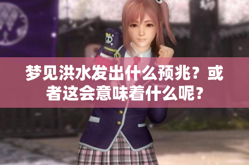 梦见洪水发出什么预兆？或者这会意味着什么呢？