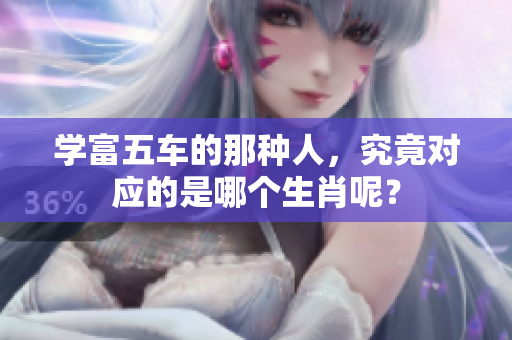 学富五车的那种人，究竟对应的是哪个生肖呢？