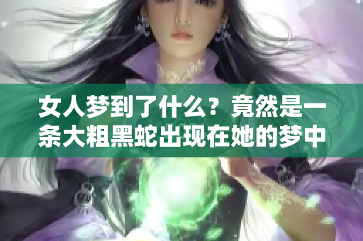 女人梦到了什么？竟然是一条大粗黑蛇出现在她的梦中！
