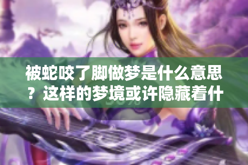 被蛇咬了脚做梦是什么意思？这样的梦境或许隐藏着什么深意。